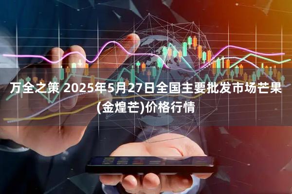万全之策 2025年5月27日全国主要批发市场芒果(金煌芒)价格行情