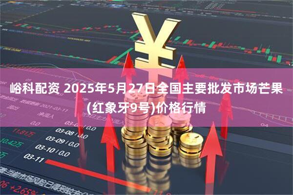 峪科配资 2025年5月27日全国主要批发市场芒果(红象牙9号)价格行情