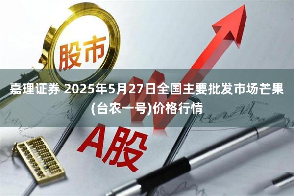 嘉理证券 2025年5月27日全国主要批发市场芒果(台农一号)价格行情