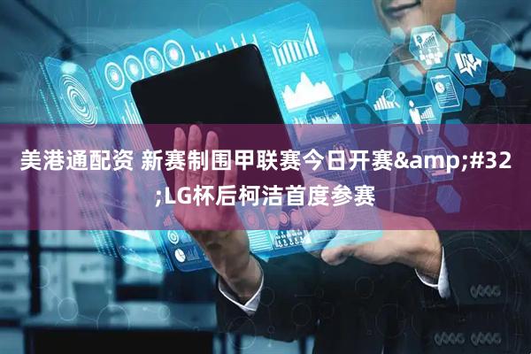 美港通配资 新赛制围甲联赛今日开赛&#32;LG杯后柯洁首度参赛