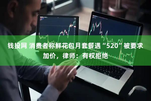 钱投网 消费者称鲜花包月套餐遇“520”被要求加价，律师：有权拒绝