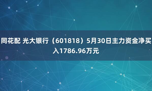 同花配 光大银行（601818）5月30日主力资金净买入1786.96万元