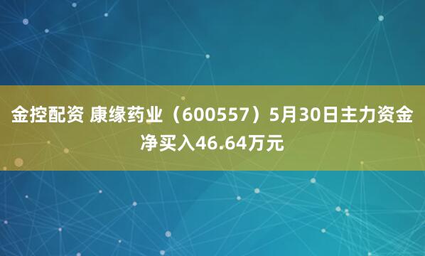 金控配资 康缘药业（600557）5月30日主力资金净买入46.64万元
