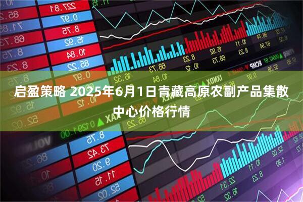 启盈策略 2025年6月1日青藏高原农副产品集散中心价格行情