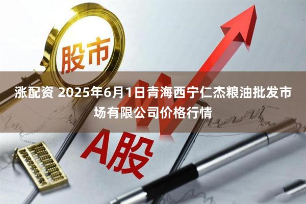涨配资 2025年6月1日青海西宁仁杰粮油批发市场有限公司价格行情