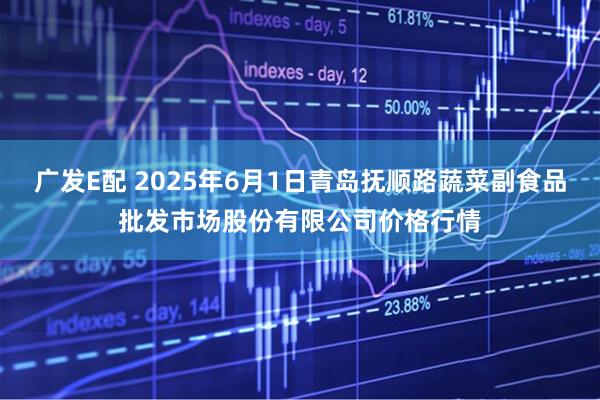 广发E配 2025年6月1日青岛抚顺路蔬菜副食品批发市场股份有限公司价格行情