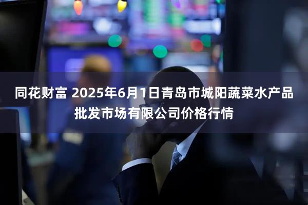 同花财富 2025年6月1日青岛市城阳蔬菜水产品批发市场有限公司价格行情