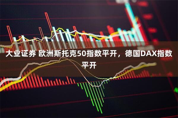 大业证券 欧洲斯托克50指数平开，德国DAX指数平开