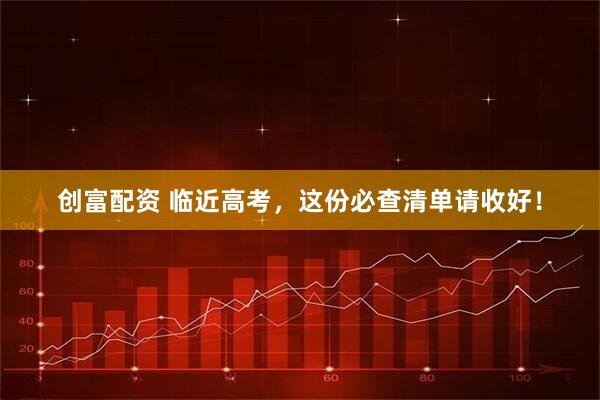 创富配资 临近高考，这份必查清单请收好！
