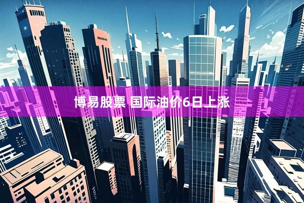 博易股票 国际油价6日上涨