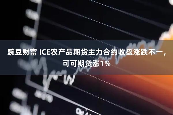 豌豆财富 ICE农产品期货主力合约收盘涨跌不一，可可期货涨1%