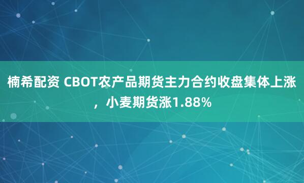 楠希配资 CBOT农产品期货主力合约收盘集体上涨，小麦期货涨1.88%