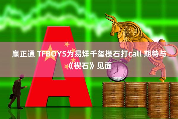 赢正通 TFBOYS为易烊千玺楔石打call 期待与《楔石》见面
