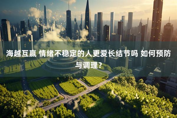 海越互赢 情绪不稳定的人更爱长结节吗 如何预防与调理？
