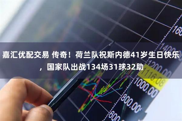 嘉汇优配交易 传奇！荷兰队祝斯内德41岁生日快乐，国家队出战134场31球32助