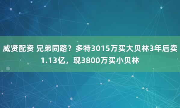 威贤配资 兄弟同路？多特3015万买大贝林3年后卖1.13亿，现3800万买小贝林