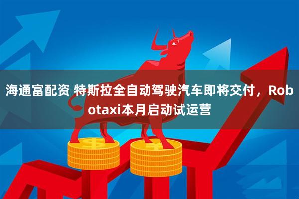 海通富配资 特斯拉全自动驾驶汽车即将交付，Robotaxi本月启动试运营