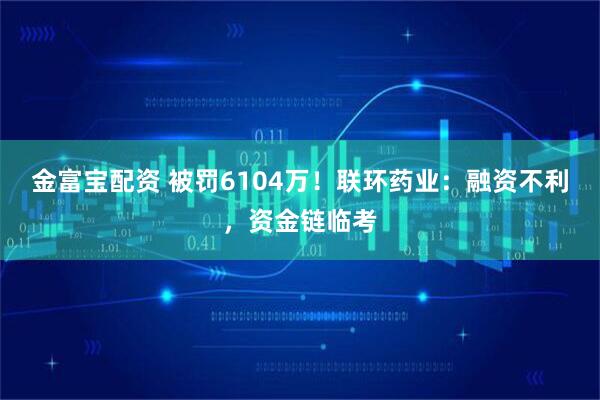 金富宝配资 被罚6104万！联环药业：融资不利，资金链临考