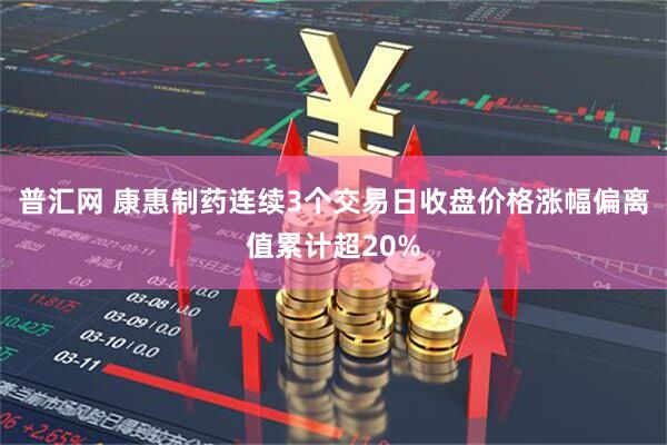普汇网 康惠制药连续3个交易日收盘价格涨幅偏离值累计超20%