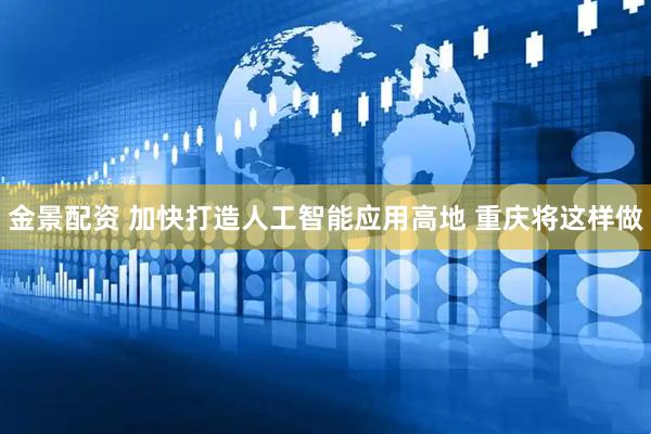 金景配资 加快打造人工智能应用高地 重庆将这样做