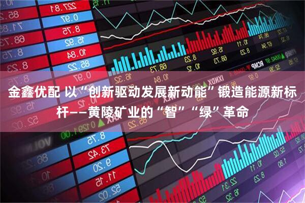 金鑫优配 以“创新驱动发展新动能”锻造能源新标杆——黄陵矿业的“智”“绿”革命
