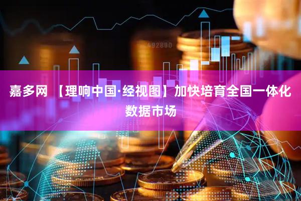 嘉多网 【理响中国·经视图】加快培育全国一体化数据市场