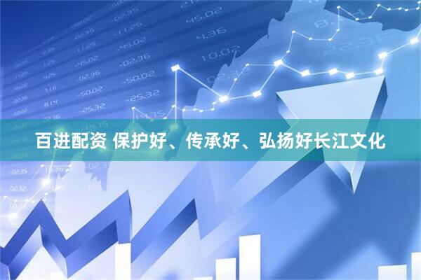 百进配资 保护好、传承好、弘扬好长江文化