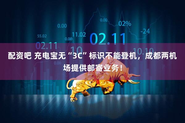 配资吧 充电宝无“3C”标识不能登机，成都两机场提供邮寄业务！