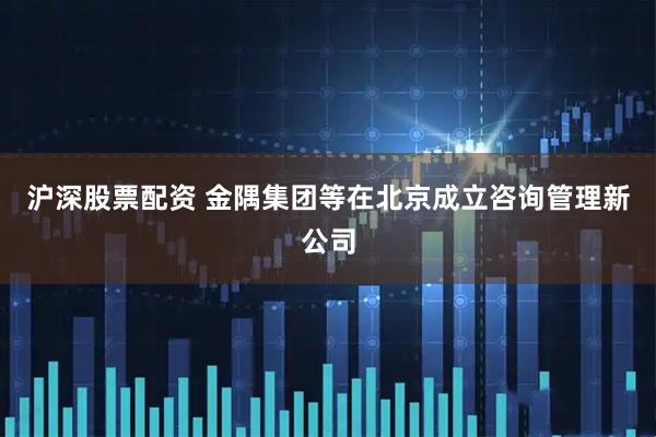 沪深股票配资 金隅集团等在北京成立咨询管理新公司