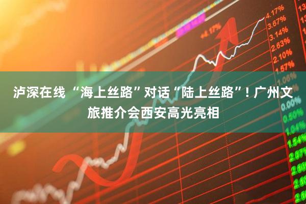 泸深在线 “海上丝路”对话“陆上丝路”! 广州文旅推介会西安高光亮相