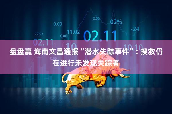 盘盘赢 海南文昌通报“潜水失踪事件”: 搜救仍在进行未发现失踪者
