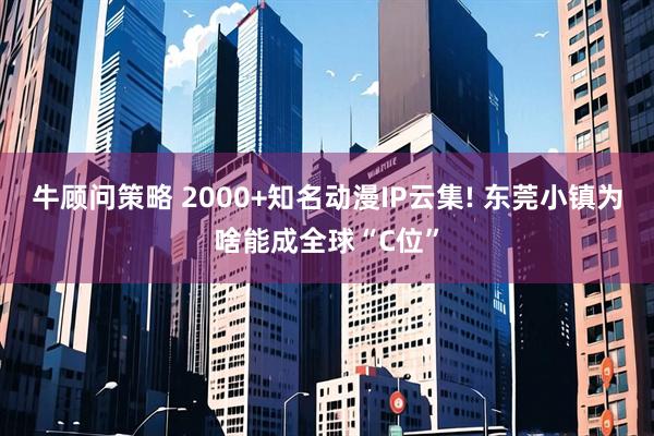 牛顾问策略 2000+知名动漫IP云集! 东莞小镇为啥能成全球“C位”