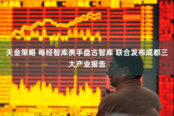 天金策略 每经智库携手盘古智库 联合发布成都三大产业报告