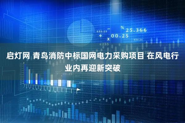 启灯网 青鸟消防中标国网电力采购项目 在风电行业内再迎新突破