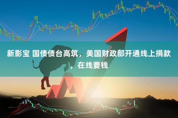 新影宝 国债债台高筑，美国财政部开通线上捐款，在线要钱