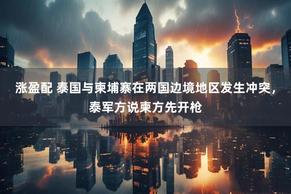 涨盈配 泰国与柬埔寨在两国边境地区发生冲突，泰军方说柬方先开枪