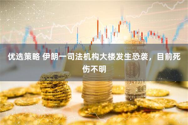 优选策略 伊朗一司法机构大楼发生恐袭，目前死伤不明