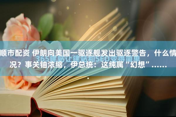 顺市配资 伊朗向美国一驱逐舰发出驱逐警告，什么情况？事关铀浓缩，伊总统：这纯属“幻想”......