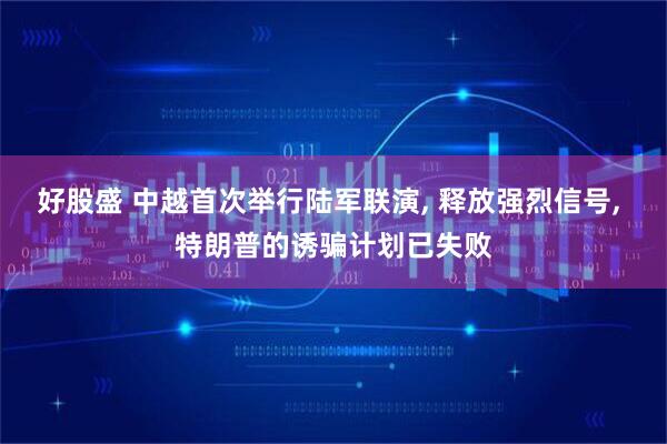好股盛 中越首次举行陆军联演, 释放强烈信号, 特朗普的诱骗计划已失败