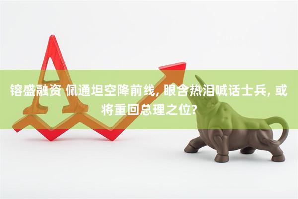 镕盛融资 佩通坦空降前线, 眼含热泪喊话士兵, 或将重回总理之位?