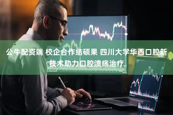 公牛配资端 校企合作结硕果 四川大学华西口腔新技术助力口腔溃疡治疗