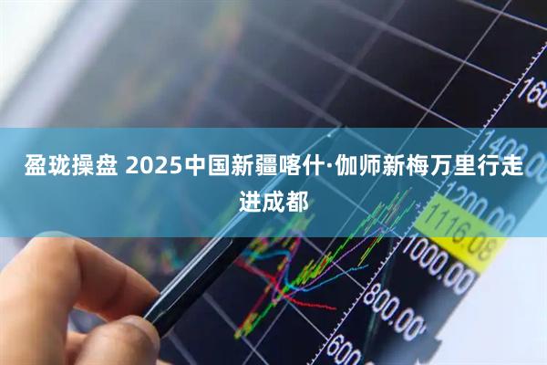 盈珑操盘 2025中国新疆喀什·伽师新梅万里行走进成都