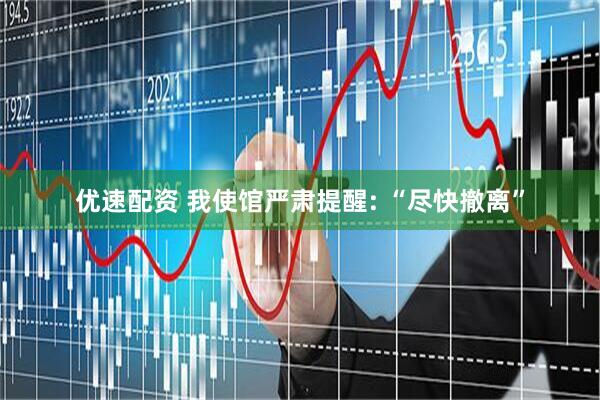优速配资 我使馆严肃提醒: “尽快撤离”