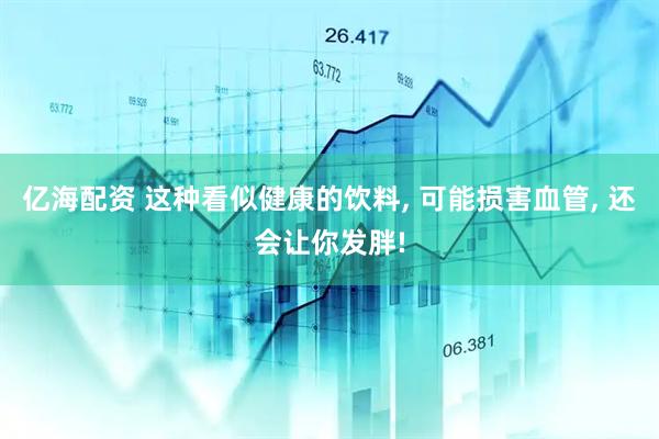 亿海配资 这种看似健康的饮料, 可能损害血管, 还会让你发胖!