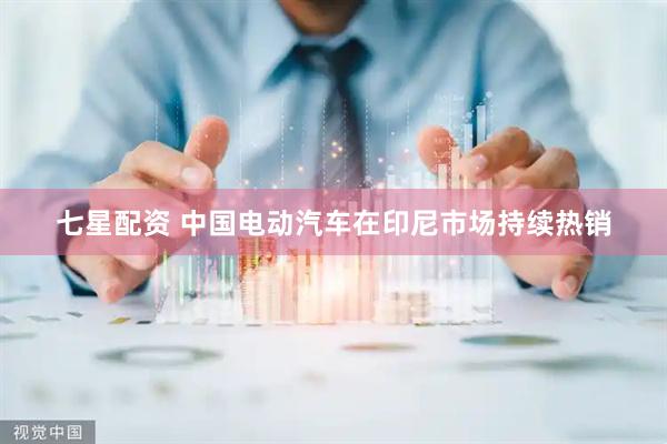 七星配资 中国电动汽车在印尼市场持续热销