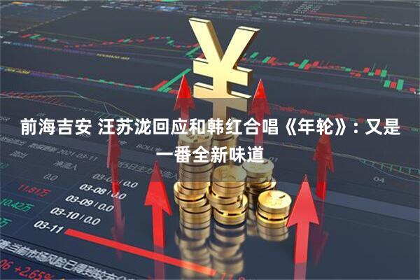 前海吉安 汪苏泷回应和韩红合唱《年轮》: 又是一番全新味道