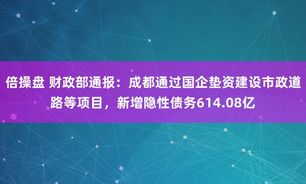 倍操盘 财政部通报：成都通过国企垫资建设市政道路等项目，新增隐性债务614.08亿