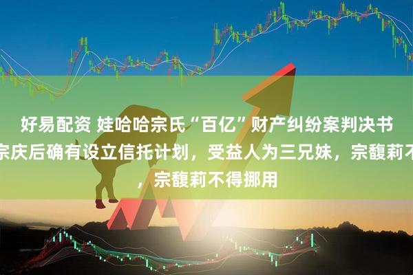 好易配资 娃哈哈宗氏“百亿”财产纠纷案判决书曝光：宗庆后确有设立信托计划，受益人为三兄妹，宗馥莉不得挪用