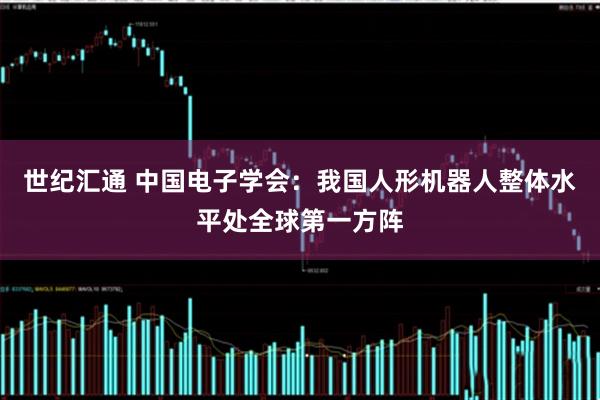 世纪汇通 中国电子学会：我国人形机器人整体水平处全球第一方阵