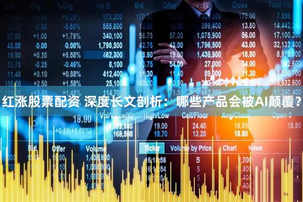 红涨股票配资 深度长文剖析：哪些产品会被AI颠覆？